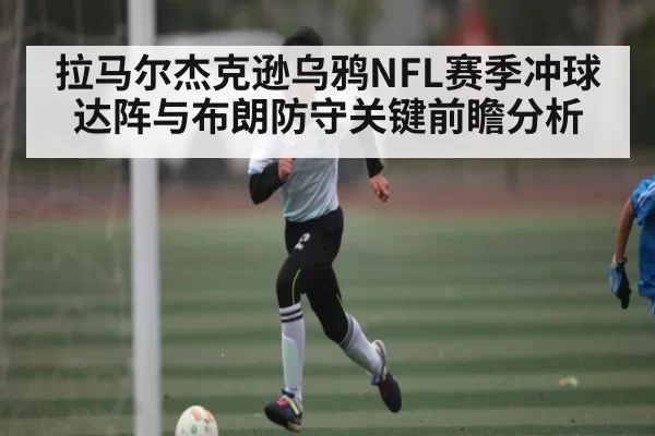拉马尔杰克逊乌鸦NFL赛季冲球达阵与布朗防守关键前瞻分析（bobsport）